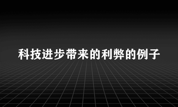 科技进步带来的利弊的例子