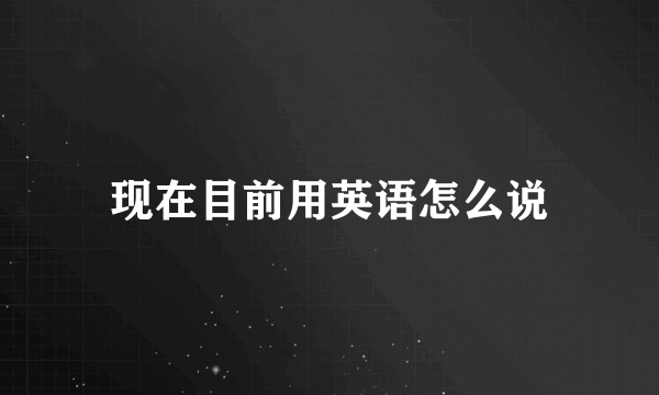 现在目前用英语怎么说