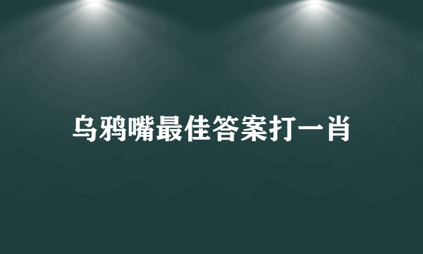 乌鸦嘴最佳答案打一肖