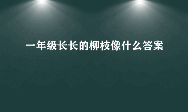一年级长长的柳枝像什么答案