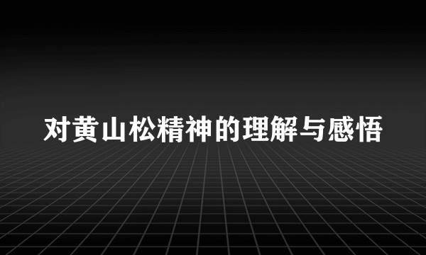 对黄山松精神的理解与感悟