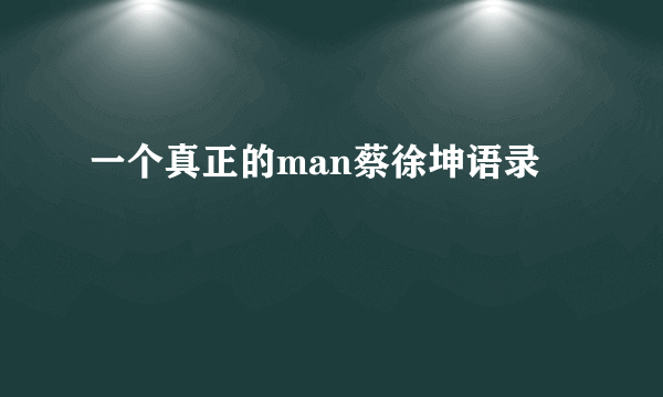 一个真正的man蔡徐坤语录