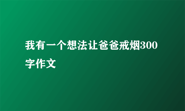 我有一个想法让爸爸戒烟300字作文
