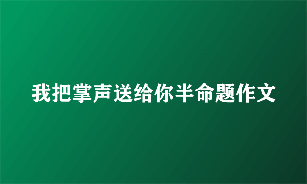 我把掌声送给你半命题作文