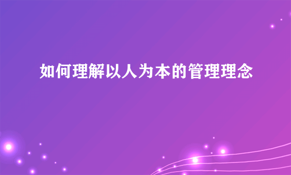 如何理解以人为本的管理理念