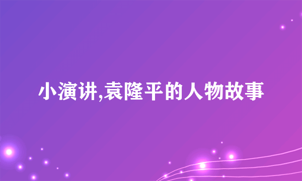小演讲,袁隆平的人物故事