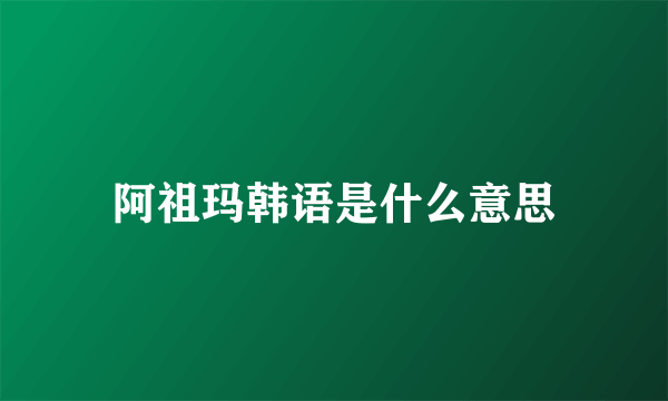阿祖玛韩语是什么意思