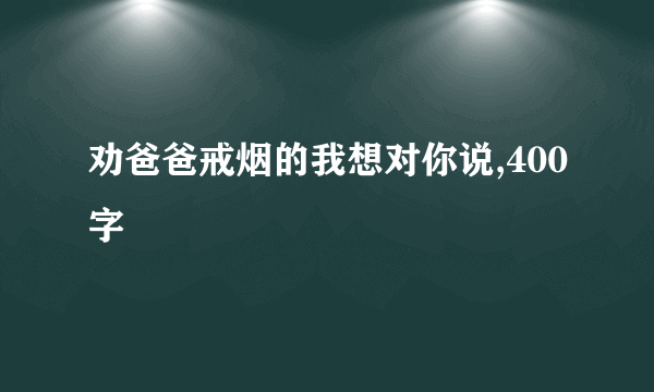 劝爸爸戒烟的我想对你说,400字