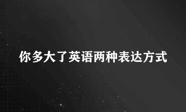 你多大了英语两种表达方式