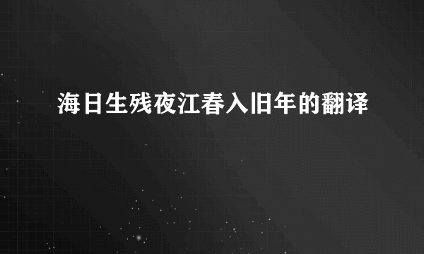 海日生残夜江春入旧年的翻译