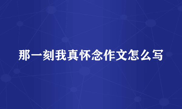 那一刻我真怀念作文怎么写