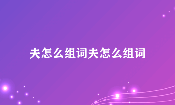 夫怎么组词夫怎么组词