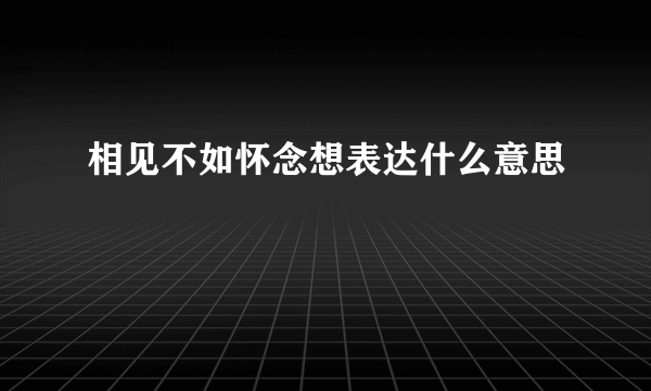 相见不如怀念想表达什么意思