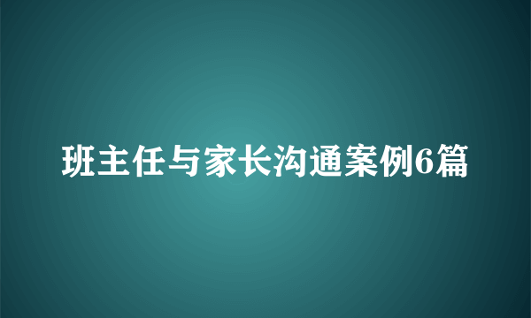班主任与家长沟通案例6篇