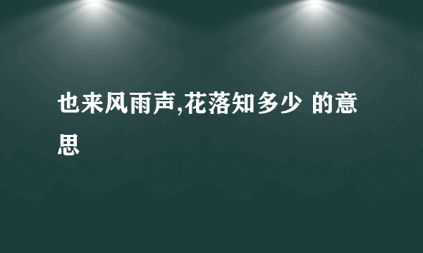 也来风雨声,花落知多少 的意思