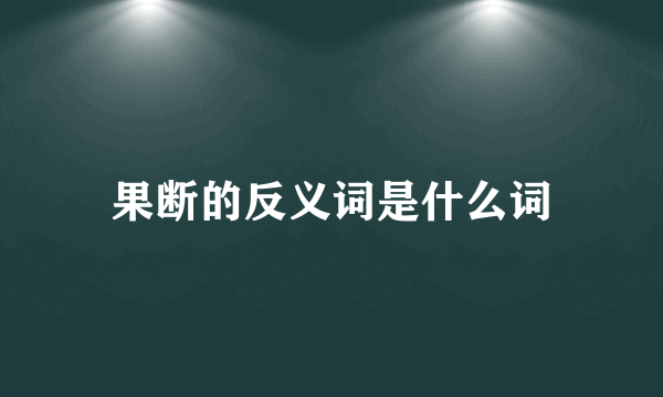 果断的反义词是什么词