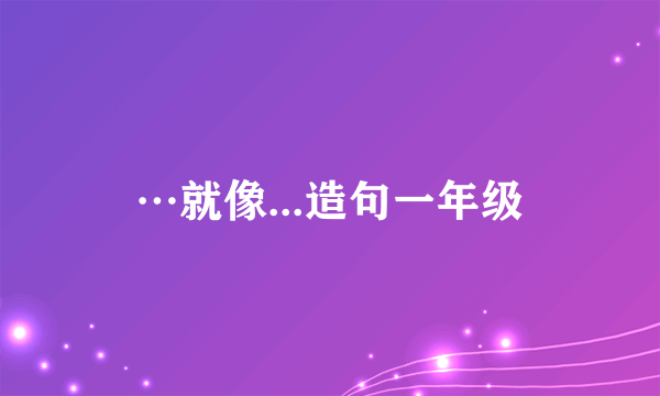…就像...造句一年级