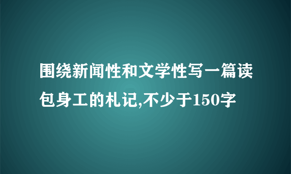 围绕新闻性和文学性写一篇读包身工的札记,不少于150字