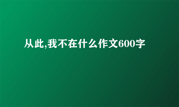 从此,我不在什么作文600字