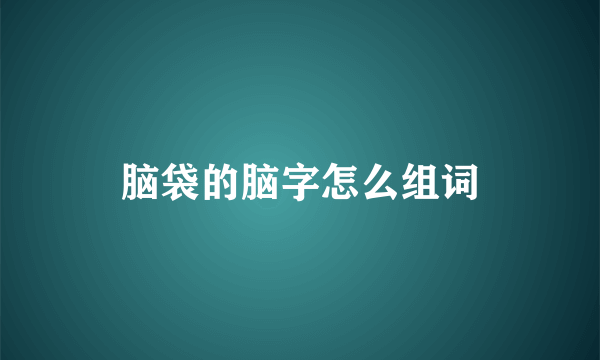 脑袋的脑字怎么组词