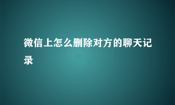 微信上怎么删除对方的聊天记录