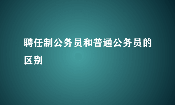聘任制公务员和普通公务员的区别