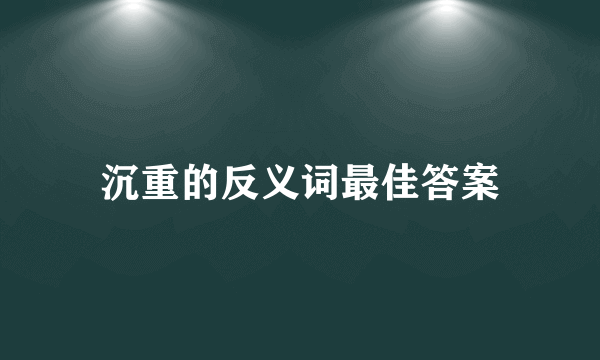沉重的反义词最佳答案