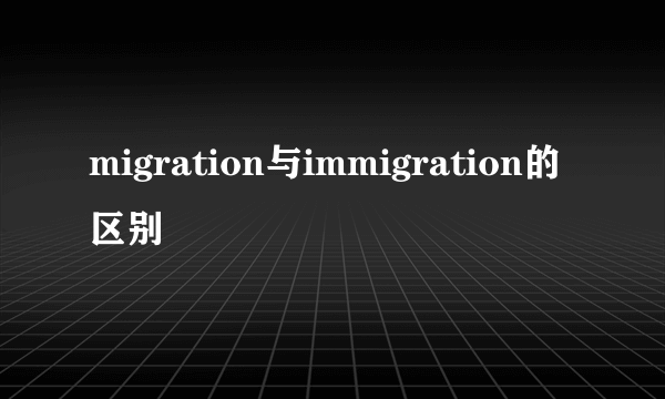 migration与immigration的区别
