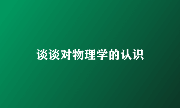 谈谈对物理学的认识