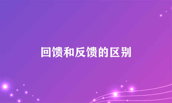 回馈和反馈的区别