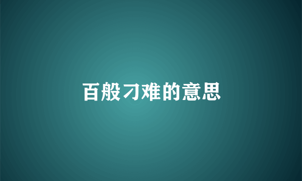 百般刁难的意思