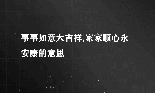 事事如意大吉祥,家家顺心永安康的意思