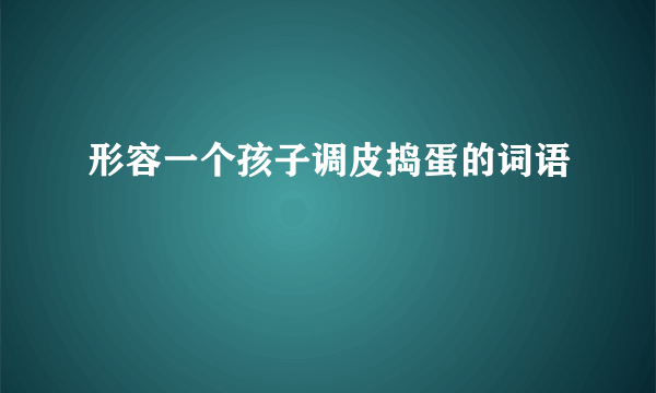 形容一个孩子调皮捣蛋的词语
