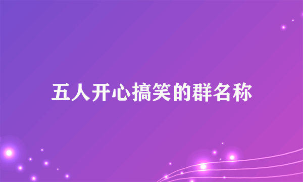 五人开心搞笑的群名称