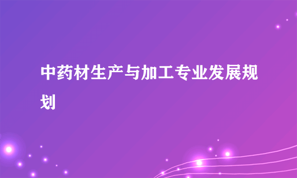 中药材生产与加工专业发展规划