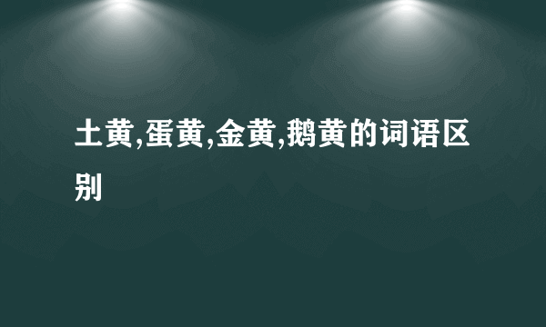 土黄,蛋黄,金黄,鹅黄的词语区别