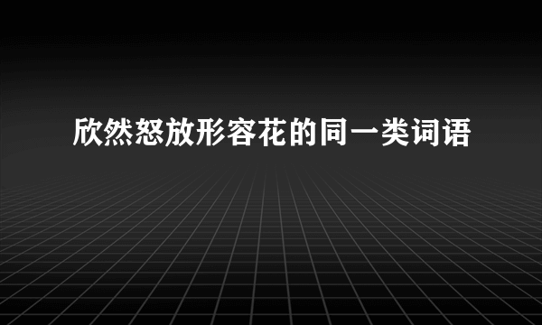 欣然怒放形容花的同一类词语
