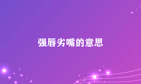 强唇劣嘴的意思