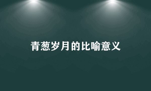 青葱岁月的比喻意义