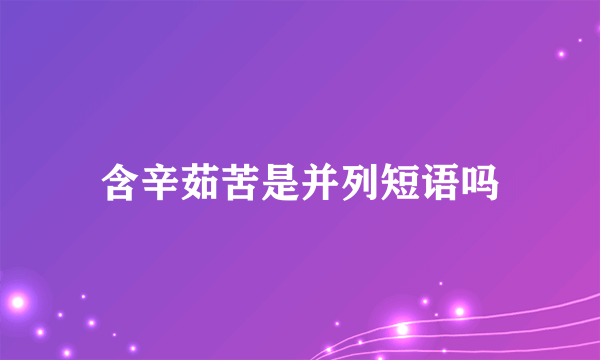 含辛茹苦是并列短语吗