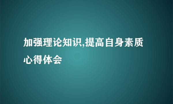 加强理论知识,提高自身素质心得体会