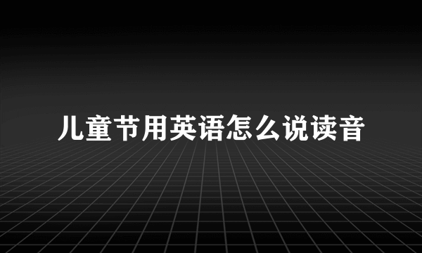 儿童节用英语怎么说读音