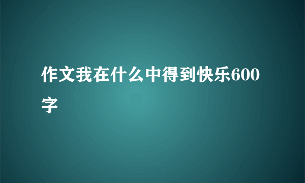 作文我在什么中得到快乐600字