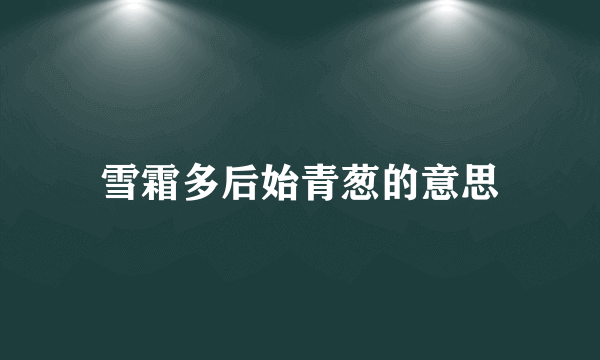 雪霜多后始青葱的意思