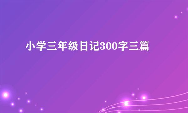 小学三年级日记300字三篇