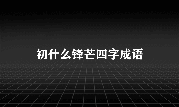 初什么锋芒四字成语