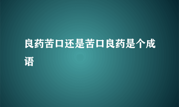 良药苦口还是苦口良药是个成语