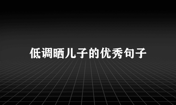 低调晒儿子的优秀句子