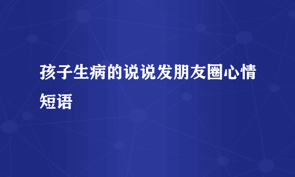 孩子生病的说说发朋友圈心情短语
