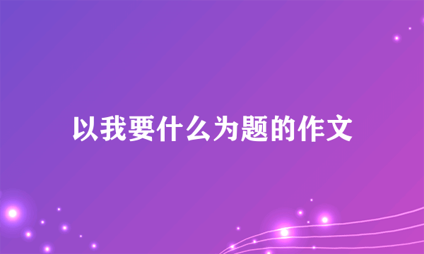 以我要什么为题的作文